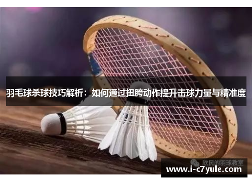 羽毛球杀球技巧解析：如何通过扭胯动作提升击球力量与精准度