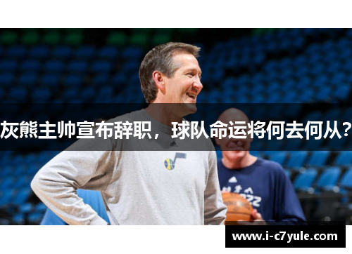 灰熊主帅宣布辞职，球队命运将何去何从？