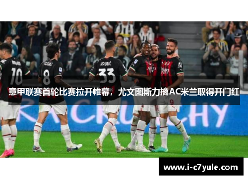 意甲联赛首轮比赛拉开帷幕，尤文图斯力擒AC米兰取得开门红