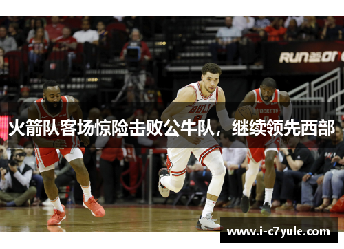 火箭队客场惊险击败公牛队，继续领先西部