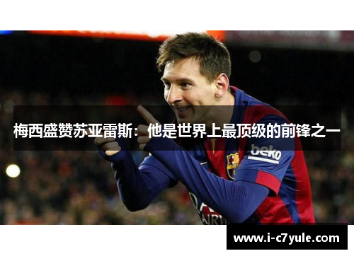 梅西盛赞苏亚雷斯：他是世界上最顶级的前锋之一