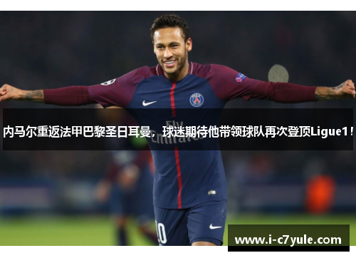 内马尔重返法甲巴黎圣日耳曼，球迷期待他带领球队再次登顶Ligue1！