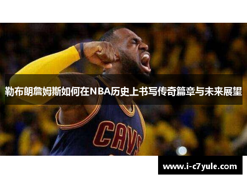 勒布朗詹姆斯如何在NBA历史上书写传奇篇章与未来展望