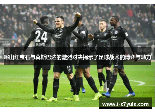 喀山红宝石与莫斯巴达的激烈对决揭示了足球战术的博弈与魅力