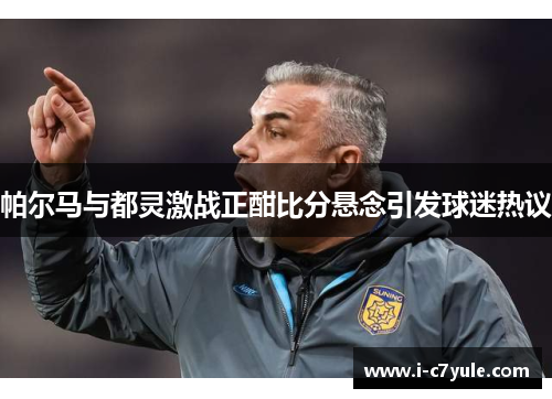 帕尔马与都灵激战正酣比分悬念引发球迷热议