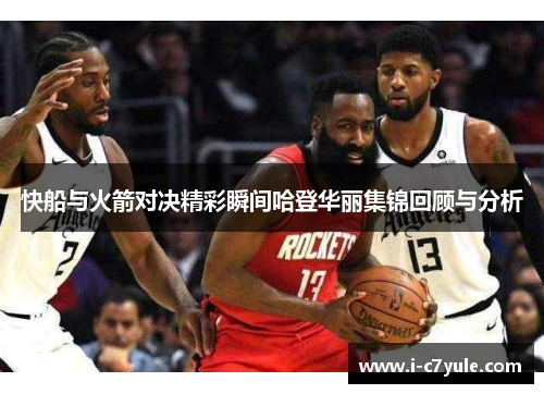 快船与火箭对决精彩瞬间哈登华丽集锦回顾与分析