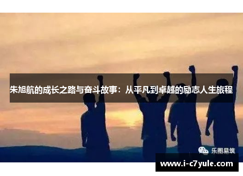 朱旭航的成长之路与奋斗故事：从平凡到卓越的励志人生旅程