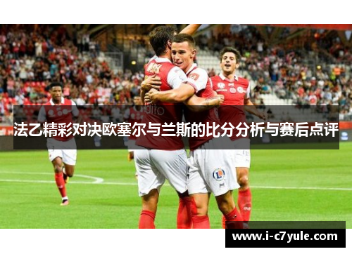 法乙精彩对决欧塞尔与兰斯的比分分析与赛后点评