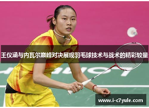 王仪涵与内瓦尔巅峰对决展现羽毛球技术与战术的精彩较量