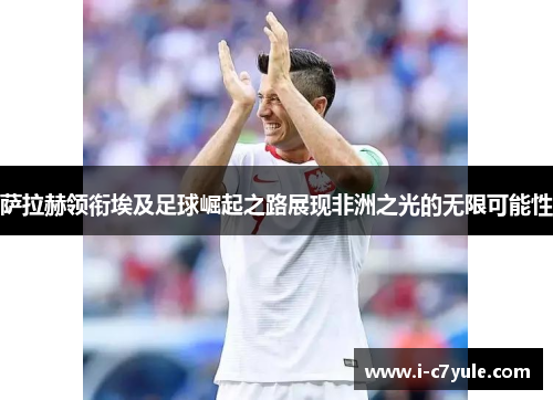 萨拉赫领衔埃及足球崛起之路展现非洲之光的无限可能性