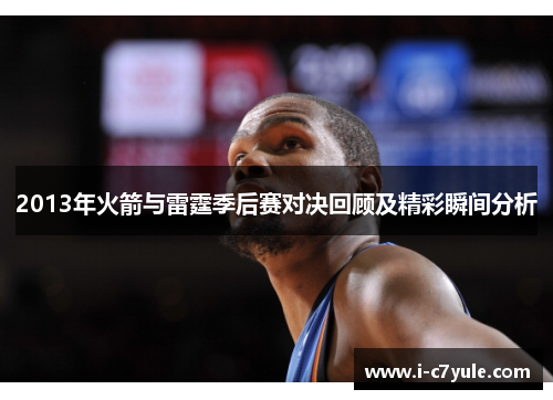 2013年火箭与雷霆季后赛对决回顾及精彩瞬间分析