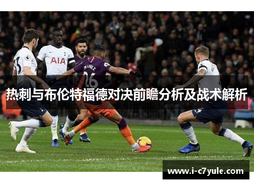 热刺与布伦特福德对决前瞻分析及战术解析