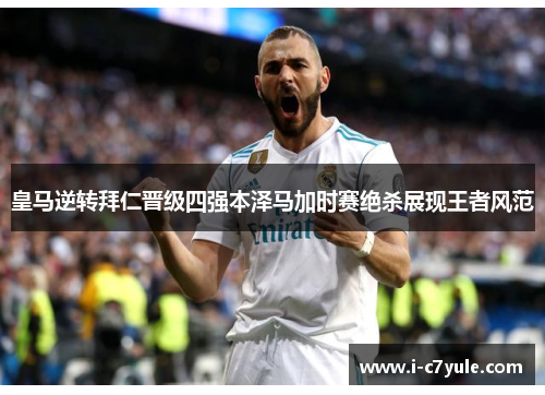 皇马逆转拜仁晋级四强本泽马加时赛绝杀展现王者风范